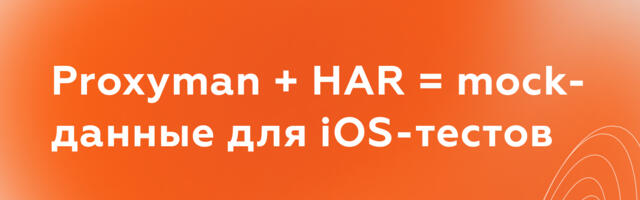 Proxyman + HAR = mock-данные для iOS-тестов