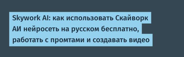 Skywork AI: как использовать Скайворк АИ нейросеть на русском бесплатно, работать с промтами и создавать видео