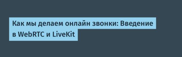 Как мы делаем онлайн звонки: Введение в WebRTC и LiveKit