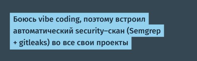 Боюсь vibe coding, поэтому встроил автоматический security-скан (Semgrep + gitleaks) во все свои проекты