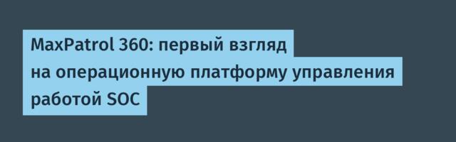 MaxPatrol 360: первый взгляд на операционную платформу управления работой SOC
