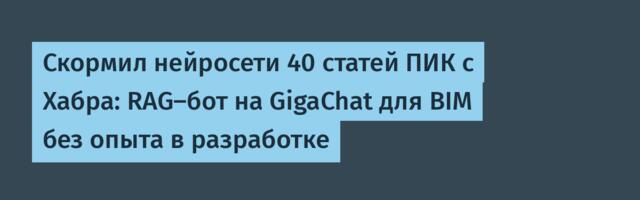 Скормил нейросети 40 статей ПИК с Хабра: RAG-бот на GigaChat для BIM без опыта в разработке