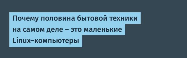 Почему половина бытовой техники на самом деле — это маленькие Linux-компьютеры