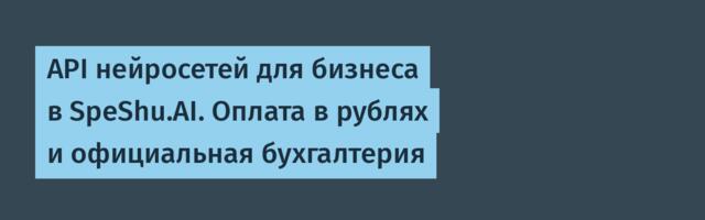 API нейросетей для бизнеса в SpeShu.AI. Оплата в рублях и официальная бухгалтерия