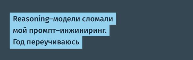 Reasoning-модели сломали мой промпт-инжиниринг. Год переучиваюсь