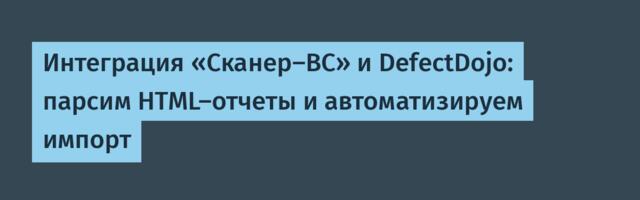 Интеграция «Сканер-ВС» и DefectDojo: парсим HTML-отчеты и автоматизируем импорт