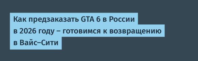 Как предзаказать GTA 6 в России в 2026 году — готовимся к возвращению в Вайс-Сити