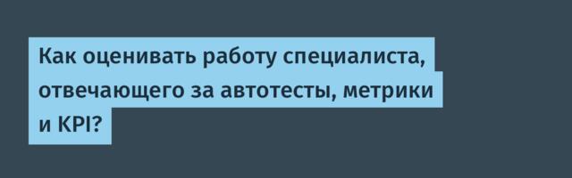 Как оценивать работу специалиста, отвечающего за автотесты, метрики и KPI?