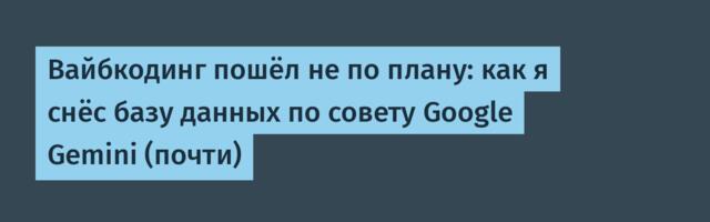 Вайбкодинг пошёл не по плану: как я снёс базу данных по совету Google Gemini (почти)