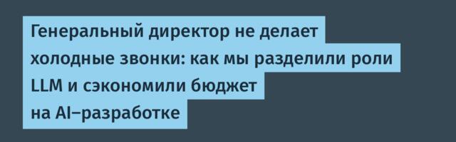 Генеральный директор не делает холодные звонки: как мы разделили роли LLM и сэкономили бюджет на AI-разработке