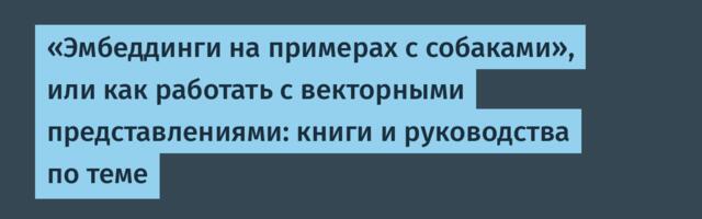 «Эмбеддинги на примерах с собаками», или как работать с векторными представлениями: книги и руководства по теме