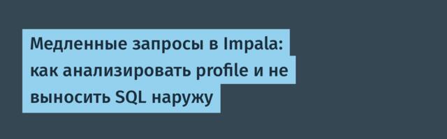 Медленные запросы в Impala: как анализировать profile и не выносить SQL наружу