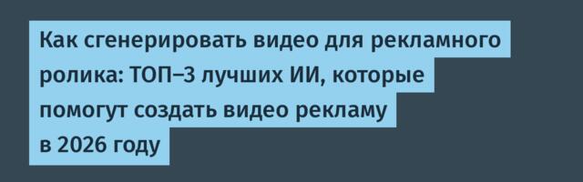 Как сгенерировать видео для рекламного ролика: ТОП-3 лучших ИИ, которые помогут создать видео рекламу в 2026 году