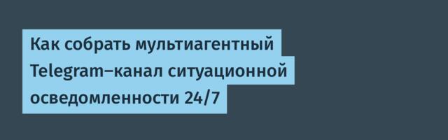 Как собрать мультиагентный Telegram-канал ситуационной осведомленности 24/7