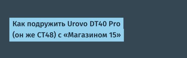 Как подружить Urovo DT40 Pro (он же CT48) с «Магазином 15»