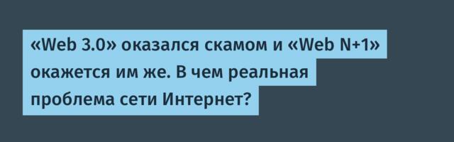 «Web 3.0» оказался скамом и «Web N+1» окажется им же. В чем реальная проблема сети Интернет?