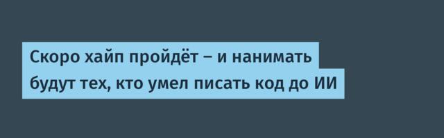 Скоро хайп пройдёт — и нанимать будут тех, кто умел писать код до ИИ