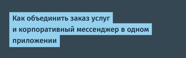 Как объединить заказ услуг и корпоративный мессенджер в одном приложении