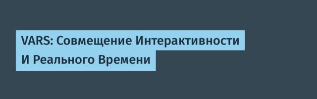 VARS: Совмещение Интерактивности И Реального Времени