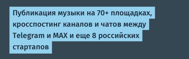 Публикация музыки на 70+ площадках, кросспостинг каналов и чатов между Telegram и MAX и еще 8 российских стартапов