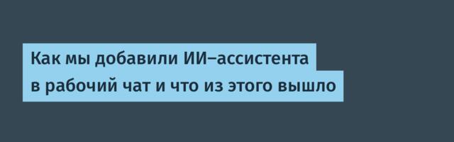 Как мы добавили ИИ-ассистента в рабочий чат и что из этого вышло