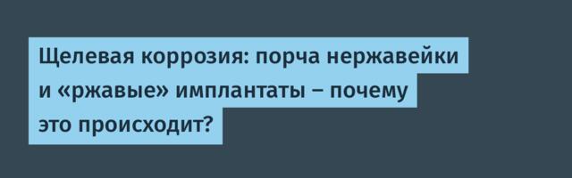 Щелевая коррозия: порча нержавейки и «ржавые» имплантаты — почему это происходит?