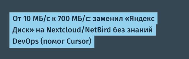 От 10 МБ/с к 700 МБ/с: заменил «Яндекс Диск» на Nextcloud/NetBird без знаний DevOps (помог Cursor)