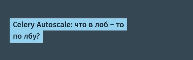 Celery Autoscale: что в лоб — то по лбу?