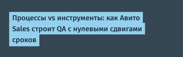 Процессы vs инструменты: как Авито Sales строит QA с нулевыми сдвигами сроков