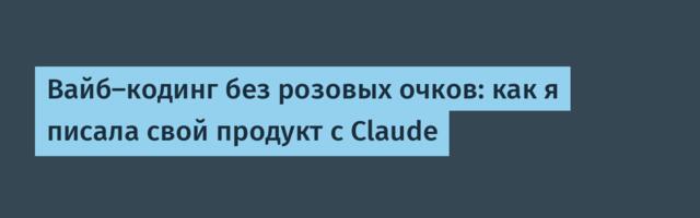 Вайб-кодинг без розовых очков: как я писала свой продукт с Claude