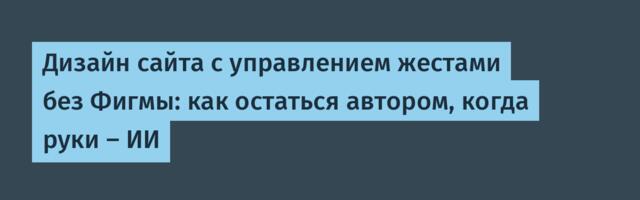 Дизайн сайта с управлением жестами без Фигмы: как остаться автором, когда руки — ИИ