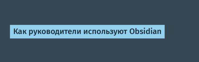 Как руководители используют Obsidian