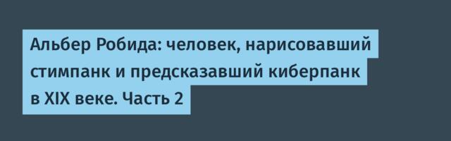 Альбер Робида: человек, нарисовавший стимпанк и предсказавший киберпанк в XIX веке. Часть 2