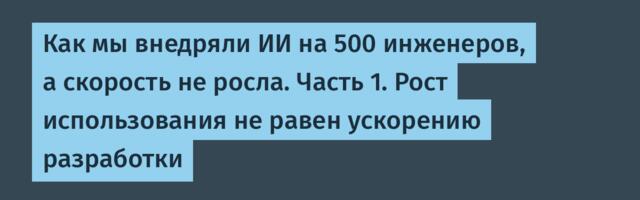Как мы внедряли ИИ на 500 инженеров, а скорость не росла. Часть 1. Рост использования не равен ускорению разработки