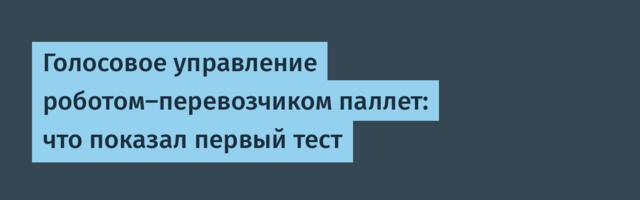 Голосовое управление роботом-перевозчиком паллет: что показал первый тест