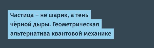 Частица — не шарик, а тень чёрной дыры. Геометрическая альтернатива квантовой механике