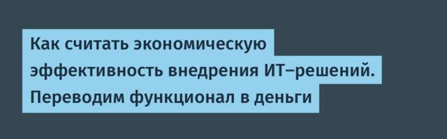 Как считать экономическую эффективность внедрения ИТ-решений. Переводим функционал в деньги