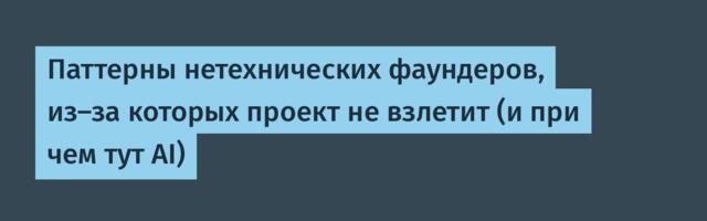 Паттерны нетехнических фаундеров, из-за которых проект не взлетит (и при чем тут AI)