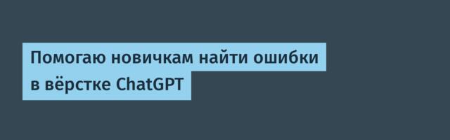 Помогаю новичкам найти ошибки в вёрстке ChatGPT