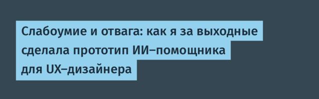 Слабоумие и отвага: как я за выходные сделала прототип ИИ-помощника для UX-дизайнера