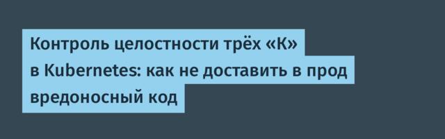 Контроль целостности трёх «К» в Kubernetes: как не доставить в прод вредоносный код