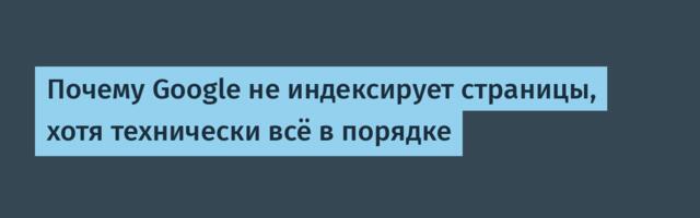 Почему Google не индексирует страницы, хотя технически всё в порядке