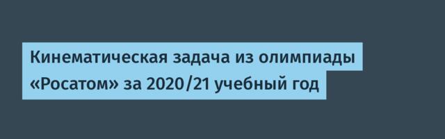 Кинематическая задача из олимпиады «Росатом» за 2020/21 учебный год