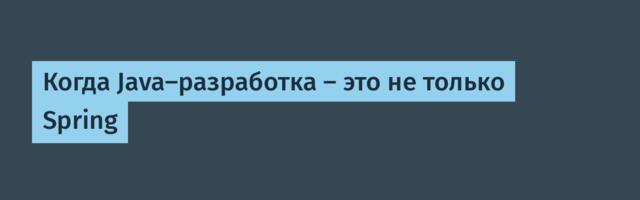 Когда Java-разработка — это не только Spring