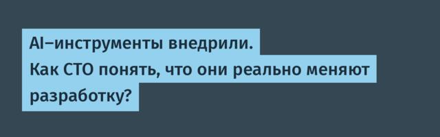 AI-инструменты внедрили. Как CTO понять, что они реально меняют разработку?