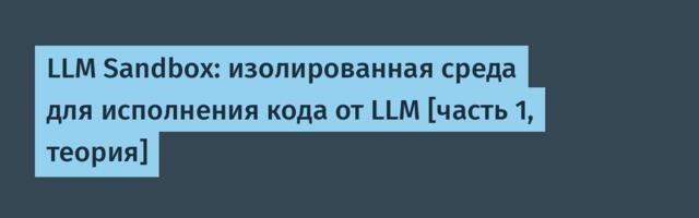 LLM Sandbox: изолированная среда для исполнения кода от LLM [часть 1, теория]