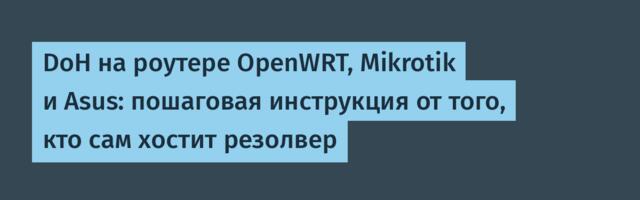 DoH на роутере OpenWRT, Mikrotik и Asus: пошаговая инструкция от того, кто сам хостит резолвер