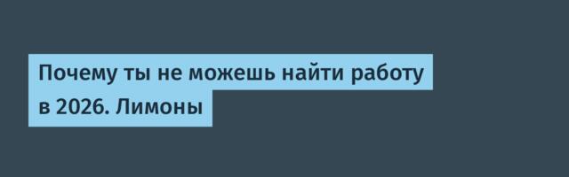 Почему ты не можешь найти работу в 2026. Лимоны