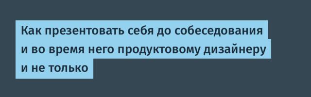 Как презентовать себя до собеседования и во время него продуктовому дизайнеру и не только