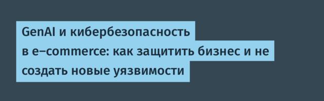 GenAI и кибербезопасность в e-commerce: как защитить бизнес и не создать новые уязвимости